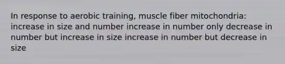 In response to aerobic training, muscle fiber mitochondria: increase in size and number increase in number only decrease in number but increase in size increase in number but decrease in size