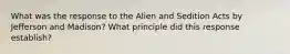 What was the response to the Alien and Sedition Acts by Jefferson and Madison? What principle did this response establish?