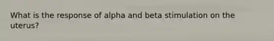 What is the response of alpha and beta stimulation on the uterus?