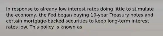 In response to already low interest rates doing little to stimulate the economy, the Fed began buying 10-year Treasury notes and certain mortgage-backed securities to keep long-term interest rates low. This policy is known as