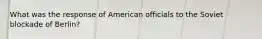 What was the response of American officials to the Soviet blockade of Berlin?