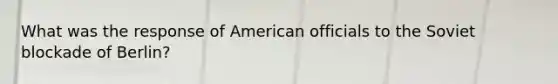 What was the response of American officials to the Soviet blockade of Berlin?