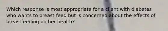 Which response is most appropriate for a client with diabetes who wants to breast-feed but is concerned about the effects of breastfeeding on her health?