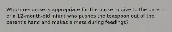 Which response is appropriate for the nurse to give to the parent of a 12-month-old infant who pushes the teaspoon out of the parent's hand and makes a mess during feedings?