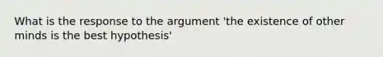 What is the response to the argument 'the existence of other minds is the best hypothesis'