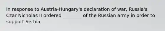 In response to Austria-Hungary's declaration of war, Russia's Czar Nicholas II ordered ________ of the Russian army in order to support Serbia.