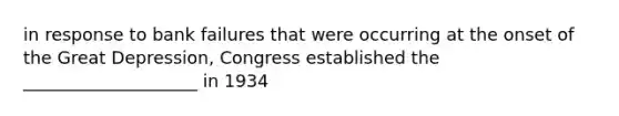 in response to bank failures that were occurring at the onset of the Great Depression, Congress established the ____________________ in 1934