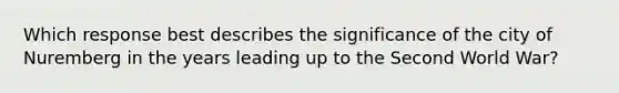 Which response best describes the significance of the city of Nuremberg in the years leading up to the Second World War?