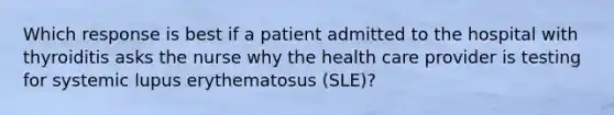 Which response is best if a patient admitted to the hospital with thyroiditis asks the nurse why the health care provider is testing for systemic lupus erythematosus (SLE)?