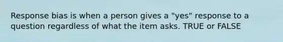 Response bias is when a person gives a "yes" response to a question regardless of what the item asks. TRUE or FALSE