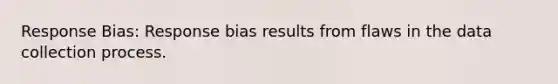 Response Bias: Response bias results from flaws in the data collection process.