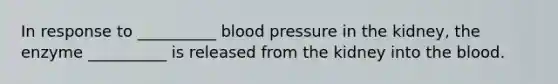 In response to __________ <a href='https://www.questionai.com/knowledge/kD0HacyPBr-blood-pressure' class='anchor-knowledge'>blood pressure</a> in the kidney, the enzyme __________ is released from the kidney into <a href='https://www.questionai.com/knowledge/k7oXMfj7lk-the-blood' class='anchor-knowledge'>the blood</a>.