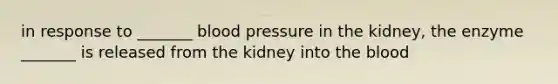 in response to _______ blood pressure in the kidney, the enzyme _______ is released from the kidney into the blood