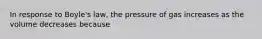 In response to Boyle's law, the pressure of gas increases as the volume decreases because