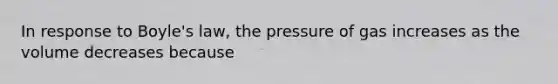 In response to Boyle's law, the pressure of gas increases as the volume decreases because