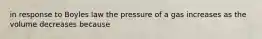 in response to Boyles law the pressure of a gas increases as the volume decreases because