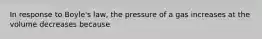 In response to Boyle's law, the pressure of a gas increases at the volume decreases because