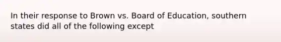 In their response to Brown vs. Board of Education, southern states did all of the following except