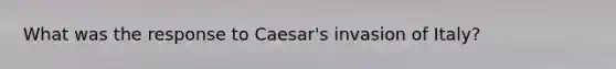 What was the response to Caesar's invasion of Italy?