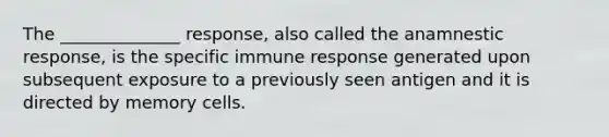 The ______________ response, also called the anamnestic response, is the specific immune response generated upon subsequent exposure to a previously seen antigen and it is directed by memory cells.