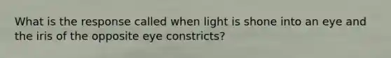 What is the response called when light is shone into an eye and the iris of the opposite eye constricts?