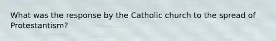 What was the response by the Catholic church to the spread of Protestantism?