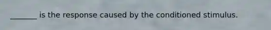 _______ is the response caused by the conditioned stimulus.