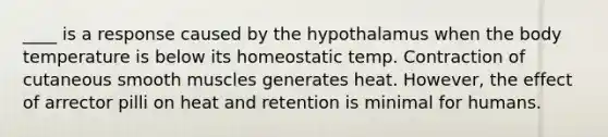 ____ is a response caused by the hypothalamus when the body temperature is below its homeostatic temp. Contraction of cutaneous smooth muscles generates heat. However, the effect of arrector pilli on heat and retention is minimal for humans.