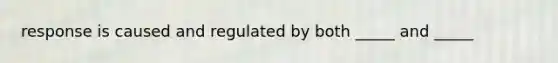 response is caused and regulated by both _____ and _____