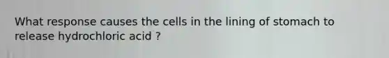 What response causes the cells in the lining of stomach to release hydrochloric acid ?