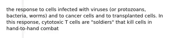 the response to cells infected with viruses (or protozoans, bacteria, worms) and to cancer cells and to transplanted cells. In this response, cytotoxic T cells are "soldiers" that kill cells in hand-to-hand combat