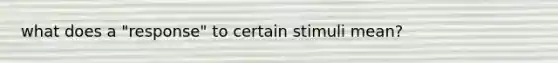 what does a "response" to certain stimuli mean?