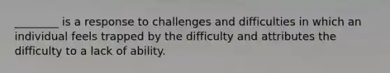 ________ is a response to challenges and difficulties in which an individual feels trapped by the difficulty and attributes the difficulty to a lack of ability.