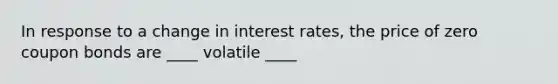 In response to a change in interest rates, the price of zero coupon bonds are ____ volatile ____