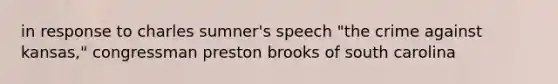 in response to charles sumner's speech "the crime against kansas," congressman preston brooks of south carolina