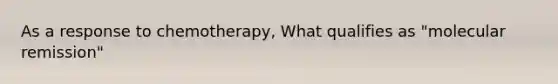 As a response to chemotherapy, What qualifies as "molecular remission"