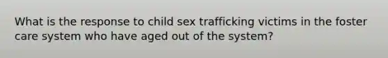 What is the response to child sex trafficking victims in the foster care system who have aged out of the system?