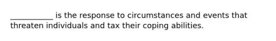 ___________ is the response to circumstances and events that threaten individuals and tax their coping abilities.