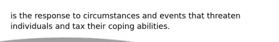 is the response to circumstances and events that threaten individuals and tax their coping abilities.