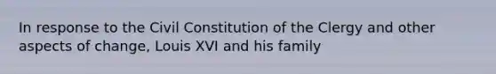 In response to the Civil Constitution of the Clergy and other aspects of change, Louis XVI and his family