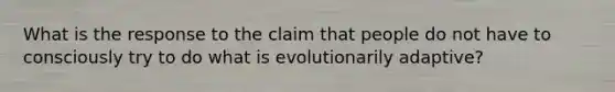 What is the response to the claim that people do not have to consciously try to do what is evolutionarily adaptive?