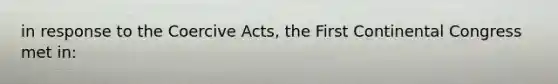 in response to the Coercive Acts, the First Continental Congress met in: