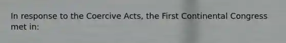 In response to the Coercive Acts, the First Continental Congress met in: