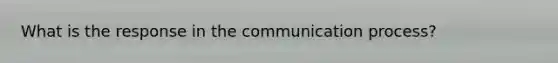 What is the response in the communication process?