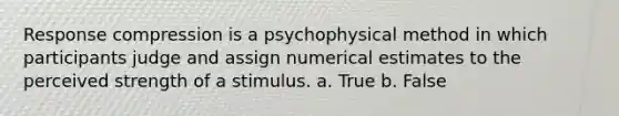 Response compression is a psychophysical method in which participants judge and assign numerical estimates to the perceived strength of a stimulus. a. True b. False