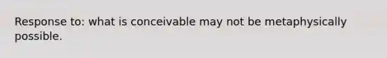 Response to: what is conceivable may not be metaphysically possible.