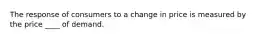 The response of consumers to a change in price is measured by the price ____ of demand.