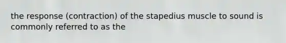 the response (contraction) of the stapedius muscle to sound is commonly referred to as the