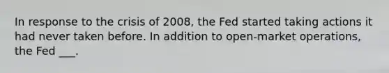 In response to the crisis of 2008, the Fed started taking actions it had never taken before. In addition to open-market operations, the Fed ___.