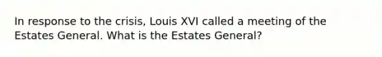 In response to the crisis, Louis XVI called a meeting of the Estates General. What is the Estates General?